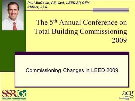 The 5 th Annual Conference on Total Building Commissioning 2009 Commissioning Changes in LEED 2009 Paul McCown, PE, CxA, LEED AP, CEM SSRCx, LLC.