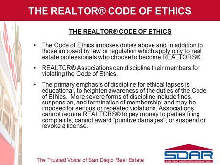 The Trusted Voice of San Diego Real Estate THE REALTOR® CODE OF ETHICS The Code of Ethics imposes duties above and in addition to those imposed by law.