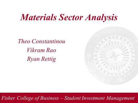 Fisher College of Business – Student Investment Management Materials Sector Analysis Theo Constantinou Vikram Rao Ryan Rettig.