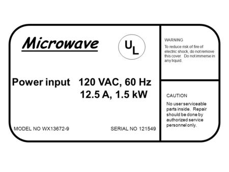 Microwave Power input 120 VAC, 60 Hz 12.5 A, 1.5 kW MODEL NO WX13672-9 SERIAL NO 121549 WARNING To reduce risk of fire of electric shock, do not remove.