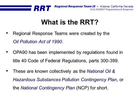 What is the RRT? Regional Response Teams were created by the Oil Pollution Act of 1990. OPA90 has been implemented by regulations found in title 40 Code.