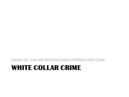 WHITE COLLAR CRIME Lecture 11: Law and the Social Control of White Collar Crime.