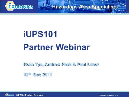 IUPS101 Product Overview I Copyright Extronics Ltd 2011 iUPS101 Partner Webinar Ross Tye, Andrew Peek & Paul Lazor 12 th Dec 2011.