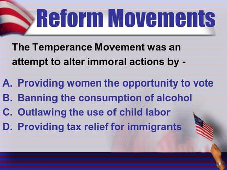Reform Movements The Temperance Movement was an attempt to alter immoral actions by - A.Providing women the opportunity to vote B.Banning the consumption.