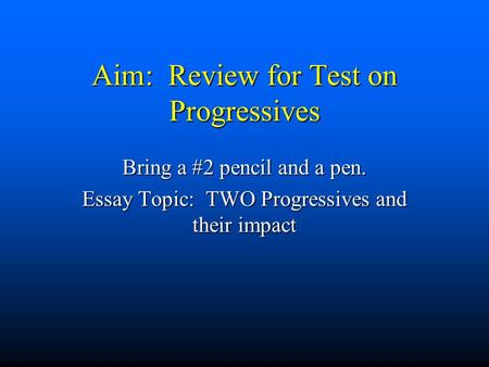 Aim: Review for Test on Progressives Bring a #2 pencil and a pen. Essay Topic: TWO Progressives and their impact.