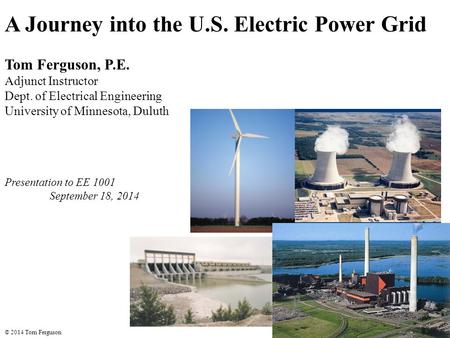 A Journey into the U.S. Electric Power Grid Tom Ferguson, P.E. Adjunct Instructor Dept. of Electrical Engineering University of Minnesota, Duluth Presentation.