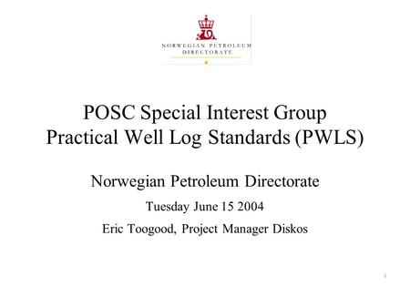 1 POSC Special Interest Group Practical Well Log Standards (PWLS) Norwegian Petroleum Directorate Tuesday June 15 2004 Eric Toogood, Project Manager Diskos.