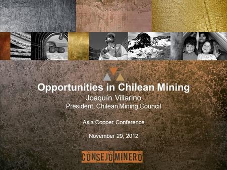 Opportunities in Chilean Mining Joaquín Villarino President, Chilean Mining Council Asia Copper Conference November 29, 2012.