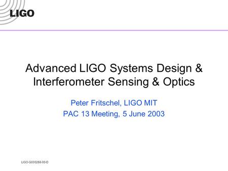 LIGO-G030268-00-D Advanced LIGO Systems Design & Interferometer Sensing & Optics Peter Fritschel, LIGO MIT PAC 13 Meeting, 5 June 2003.