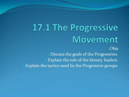 Objs 1. Discuss the goals of the Progressives. 2. Explain the role of the literary leaders. 3. Explain the tactics used by the Progressive groups.