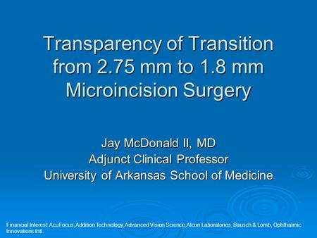 Transparency of Transition from 2.75 mm to 1.8 mm Microincision Surgery Jay McDonald II, MD Adjunct Clinical Professor University of Arkansas School of.