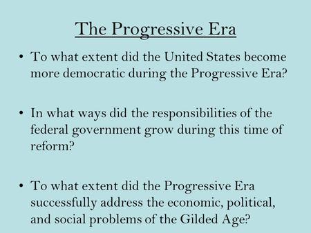 The Progressive Era To what extent did the United States become more democratic during the Progressive Era? In what ways did the responsibilities of the.