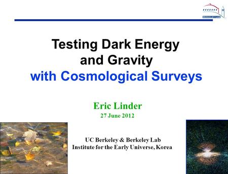 1 1 Eric Linder 27 June 2012 Testing Dark Energy and Gravity with Cosmological Surveys UC Berkeley & Berkeley Lab Institute for the Early Universe, Korea.