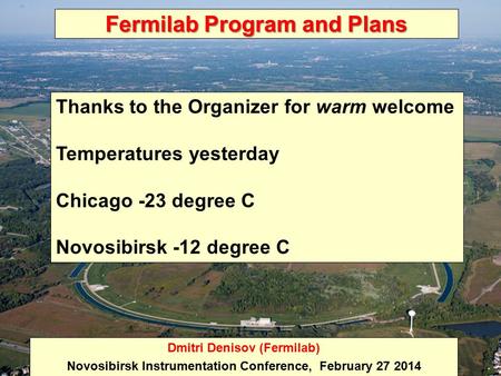 Fermilab Program and Plans Dmitri Denisov (Fermilab) Novosibirsk Instrumentation Conference, February 27 2014 Thanks to the Organizer for warm welcome.