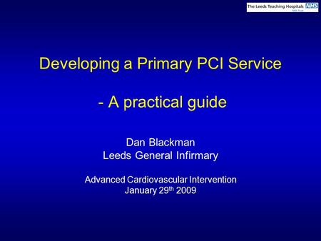 Developing a Primary PCI Service - A practical guide Dan Blackman Leeds General Infirmary Advanced Cardiovascular Intervention January 29 th 2009.