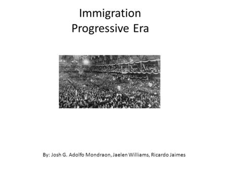 Immigration Progressive Era By: Josh G. Adolfo Mondraon, Jaelen Williams, Ricardo Jaimes.