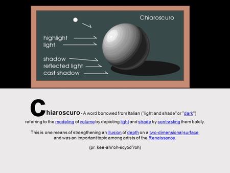 C hiaroscuro - A word borrowed from Italian (light and shade or dark)dark referring to the modeling of volume by depicting light and shade by contrasting.