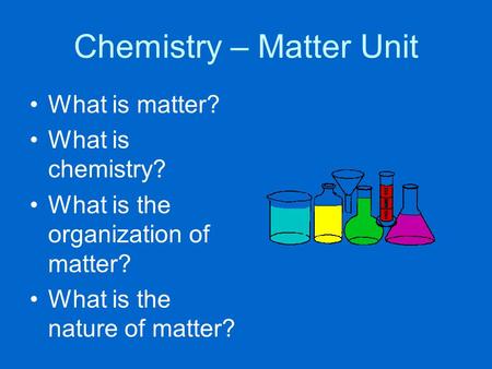Chemistry – Matter Unit What is matter? What is chemistry? What is the organization of matter? What is the nature of matter?