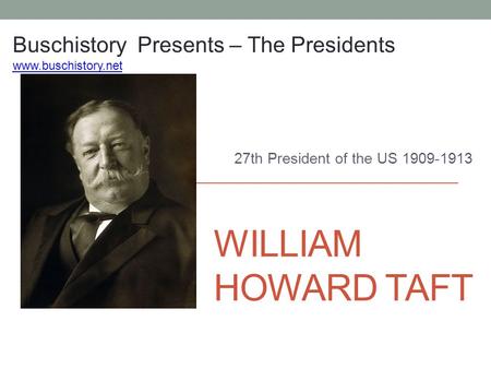 WILLIAM HOWARD TAFT 27th President of the US 1909-1913 Buschistory Presents – The Presidents www.buschistory.net.