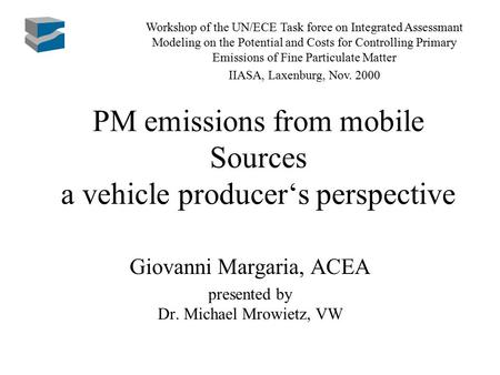 PM emissions from mobile Sources a vehicle producer‘s perspective Giovanni Margaria, ACEA presented by Dr. Michael Mrowietz, VW Workshop of the UN/ECE.