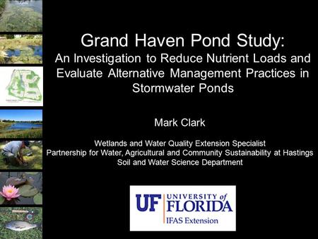 Grand Haven Pond Study: An Investigation to Reduce Nutrient Loads and Evaluate Alternative Management Practices in Stormwater Ponds Mark Clark Wetlands.