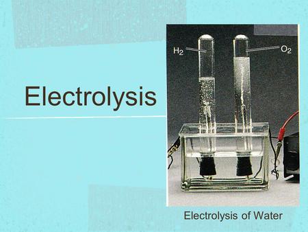 Electrolysis Electrolysis of Water.