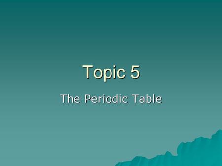 Topic 5 The Periodic Table. The periodic table  The periodic table is made up of elements, approximately 110, number varies depending on the periodic.