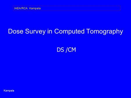 Dose Survey in Computed Tomography DS /CM Kampala IAEA/RCA Kampala.
