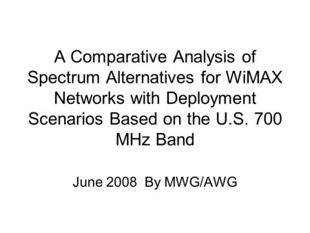 A Comparative Analysis of Spectrum Alternatives for WiMAX Networks with Deployment Scenarios Based on the U.S. 700 MHz Band June 2008 By MWG/AWG.