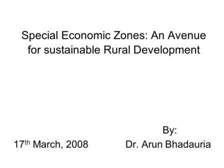 Special Economic Zones: An Avenue for sustainable Rural Development By: 17 th March, 2008Dr. Arun Bhadauria.