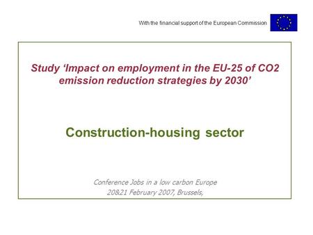 With the financial support of the European Commission Study ‘Impact on employment in the EU-25 of CO2 emission reduction strategies by 2030’ Construction-housing.