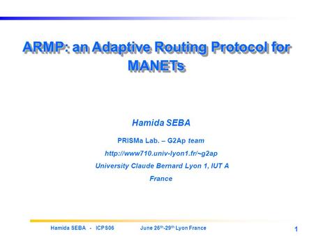 Hamida SEBA - ICPS06 June 26 th -29 th Lyon France 1 ARMP: an Adaptive Routing Protocol for MANETs Hamida SEBA PRISMa Lab. – G2Ap team