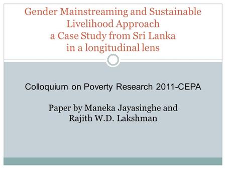 Gender Mainstreaming and Sustainable Livelihood Approach a Case Study from Sri Lanka in a longitudinal lens Colloquium on Poverty Research 2011-CEPA Paper.