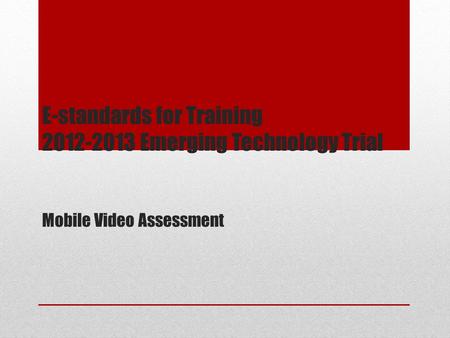 E-standards for Training 2012-2013 Emerging Technology Trial Mobile Video Assessment.