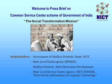 Welcome to Press Brief on Common Service Center scheme of Government of India “The Social Transformation Mission” Stakeholders -Government of Madhya Pradesh,