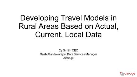 Developing Travel Models in Rural Areas Based on Actual, Current, Local Data Cy Smith, CEO Sashi Gandavarapu, Data Services Manager AirSage.