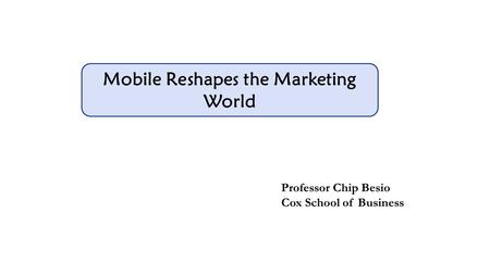 Mobile Reshapes the Marketing World Professor Chip Besio Cox School of Business.