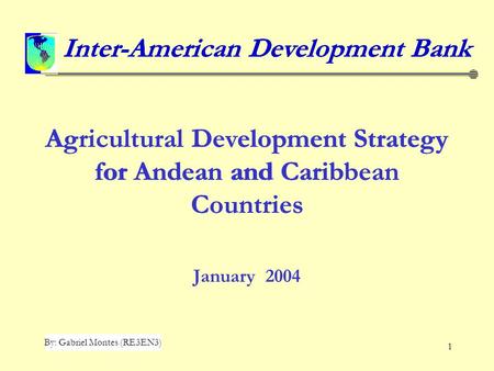 1 Agricultural Development Strategy for Andean and Caribbean Countries January 2004 Inter-American Development Bank By: Gabriel Montes (RE3EN3) Inter-American.