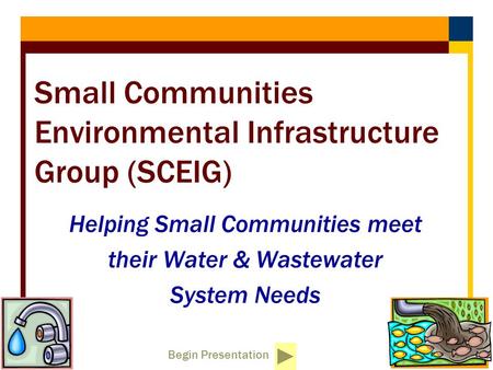Begin Presentation Small Communities Environmental Infrastructure Group (SCEIG) Helping Small Communities meet their Water & Wastewater System Needs.