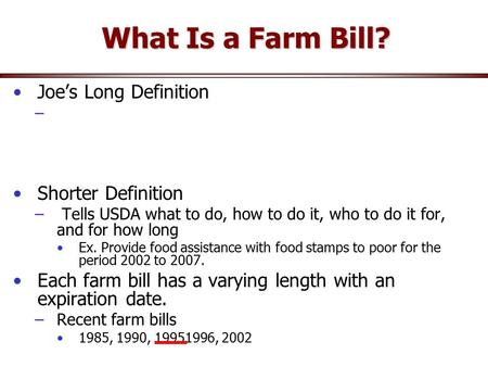 What Is a Farm Bill? Joe’s Long Definition – Shorter Definition – Tells USDA what to do, how to do it, who to do it for, and for how long Ex. Provide food.