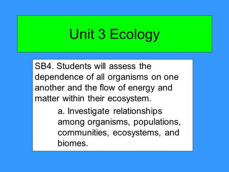 Unit 3 Ecology SB4. Students will assess the dependence of all organisms on one another and the flow of energy and matter within their ecosystem. a. Investigate.