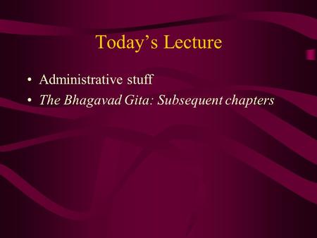 Today’s Lecture Administrative stuff The Bhagavad Gita: Subsequent chapters.