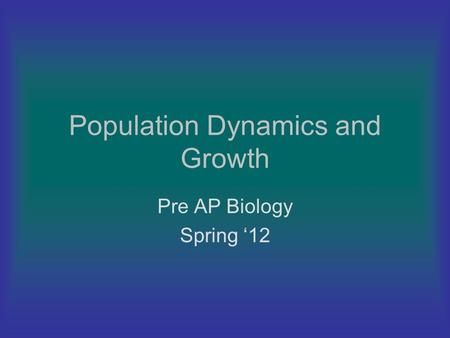 Population Dynamics and Growth Pre AP Biology Spring ‘12.