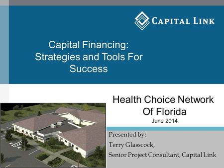 Presented by: Terry Glasscock, Senior Project Consultant, Capital Link Health Choice Network Of Florida June 2014 Capital Financing: Strategies and Tools.