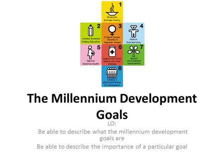 The Millennium Development Goals LO: Be able to describe what the millennium development goals are Be able to describe the importance of a particular goal.