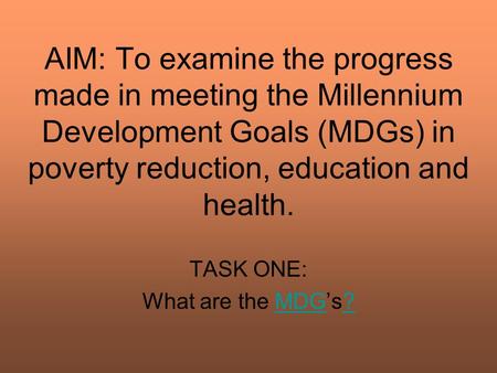 AIM: To examine the progress made in meeting the Millennium Development Goals (MDGs) in poverty reduction, education and health. TASK ONE: What are the.