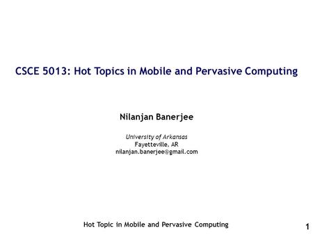 1 CSCE 5013: Hot Topics in Mobile and Pervasive Computing Nilanjan Banerjee Hot Topic in Mobile and Pervasive Computing University of Arkansas Fayetteville,