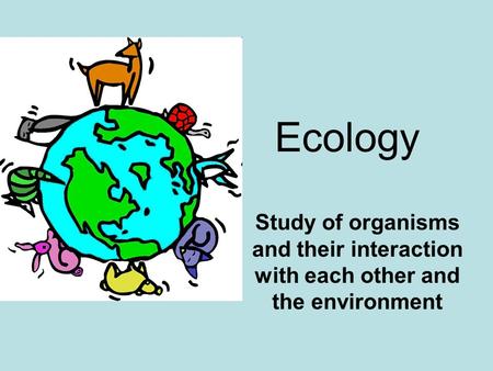 Ecology Study of organisms and their interaction with each other and the environment.