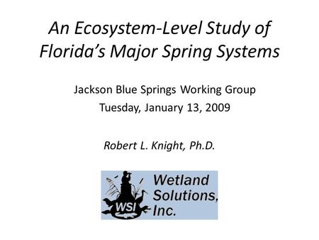 An Ecosystem-Level Study of Florida’s Major Spring Systems Robert L. Knight, Ph.D. Jackson Blue Springs Working Group Tuesday, January 13, 2009.