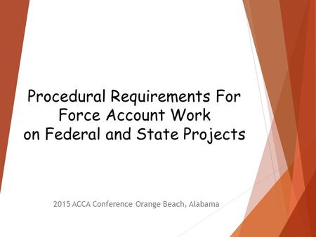 Procedural Requirements For Force Account Work on Federal and State Projects 2015 ACCA Conference Orange Beach, Alabama.